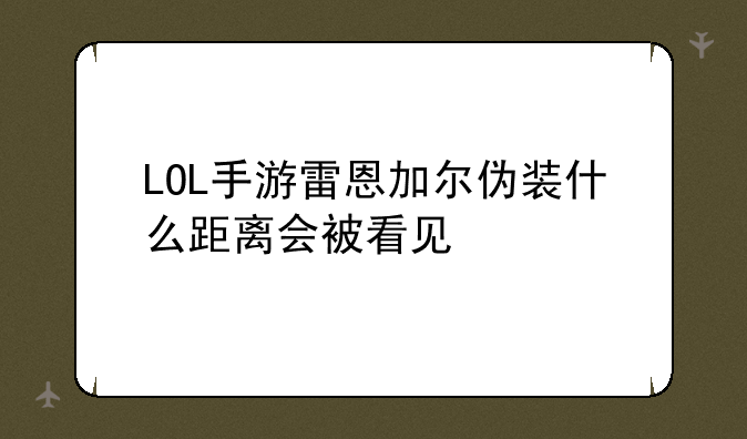 LOL手游雷恩加尔伪装什么距离会被看见