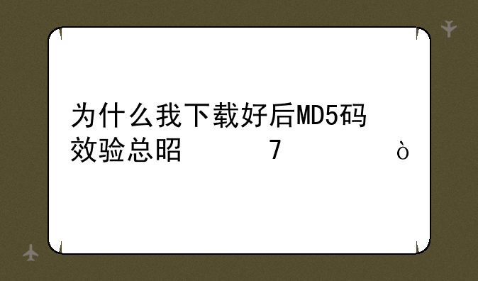 为什么我下载好后MD5码效验总是不对？