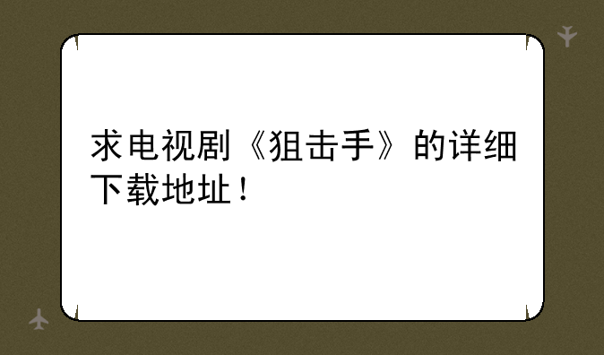 求电视剧《狙击手》的详细下载地址！