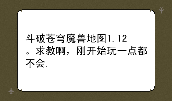 斗破苍穹魔兽地图1.12。求教啊，刚开始玩一点都不会.