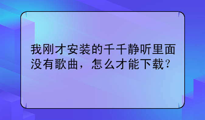 我刚才安装的千千静听里面没有歌曲，怎么才能下载？