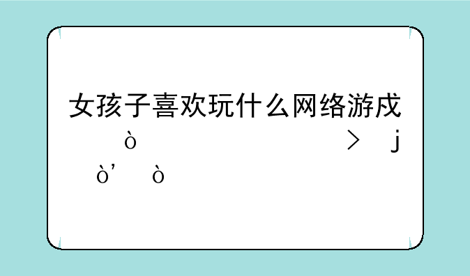 女孩子喜欢玩什么网络游戏（16岁左右的）？