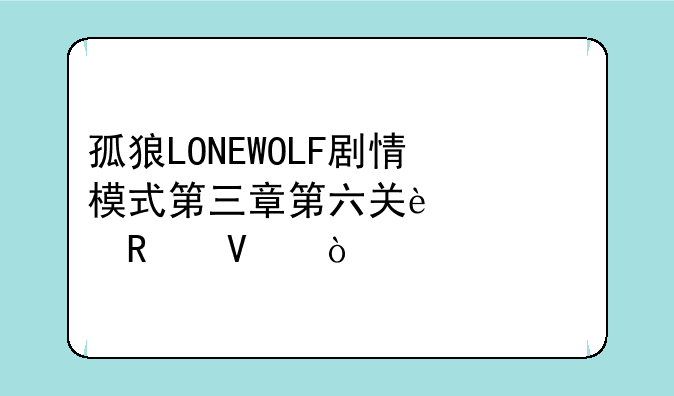 孤狼LONEWOLF剧情模式第三章第六关过关攻略？