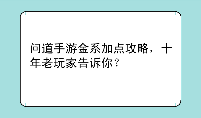 问道手游金系加点攻略，十年老玩家告诉你？
