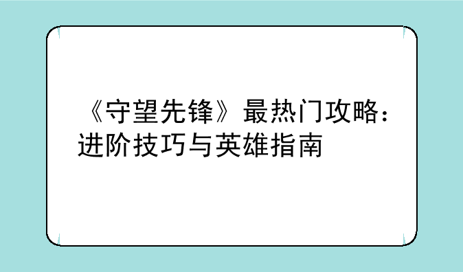 《守望先锋》最热门攻略：进阶技巧与英雄指南