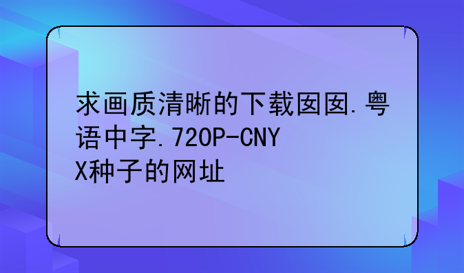 求画质清晰的下载囡囡.粤语中字.720P-CNYX种子的网址