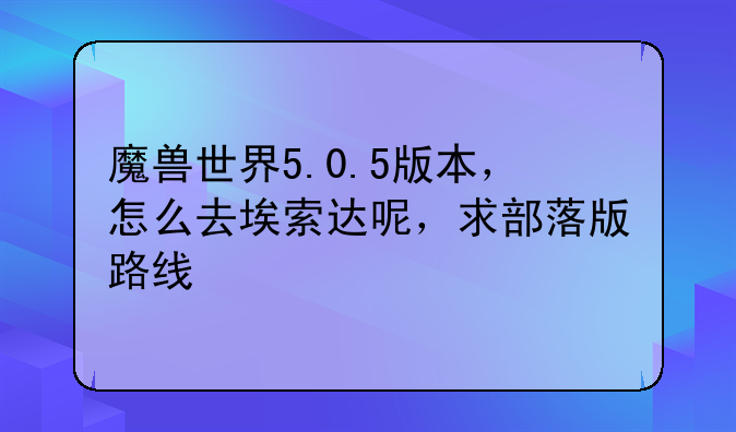 魔兽世界5.0.5版本，怎么去埃索达呢，求部落版路线