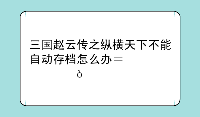 三国赵云传之纵横天下不能自动存档怎么办？急求！