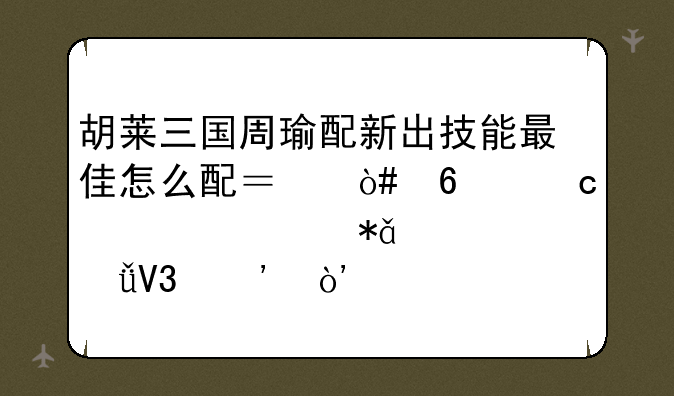 胡莱三国周瑜配新出技能最佳怎么配？（荆棘、激励、诱敌等）。