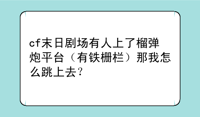 cf末日剧场有人上了榴弹炮平台（有铁栅栏）那我怎么跳上去？