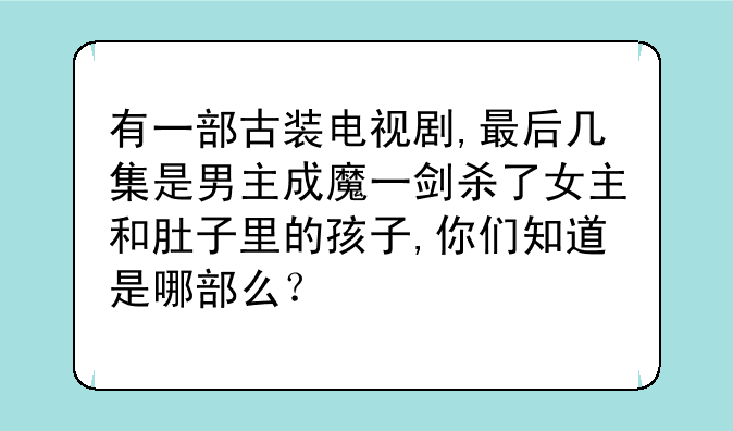 有一部古装电视剧,最后几集是男主成魔一剑杀了女主和肚子里的孩子,你们知道是哪部么？