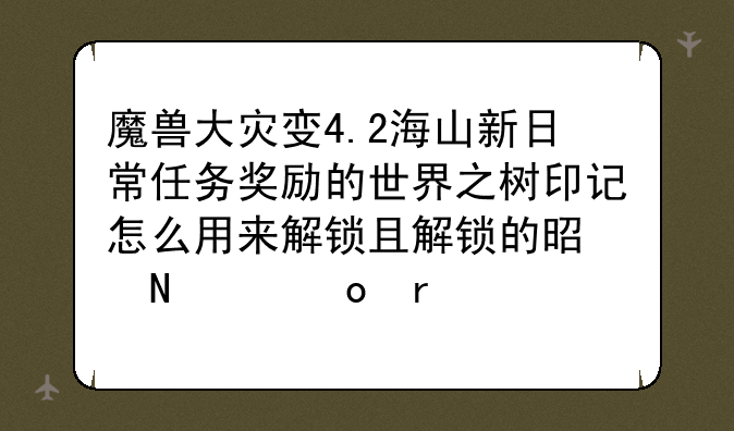 魔兽大灾变4.2海山新日常任务奖励的世界之树印记怎么用来解锁且解锁的是哪个军需官？