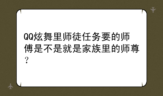 QQ炫舞里师徒任务要的师傅是不是就是家族里的师尊？