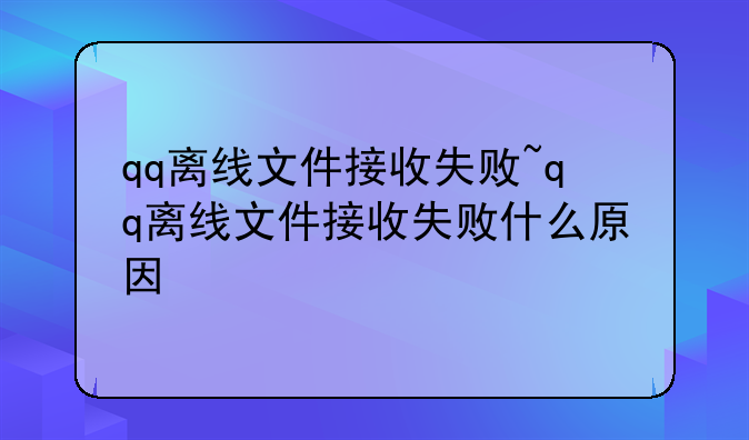 qq离线文件接收失败~qq离线文件接收失败什么原因