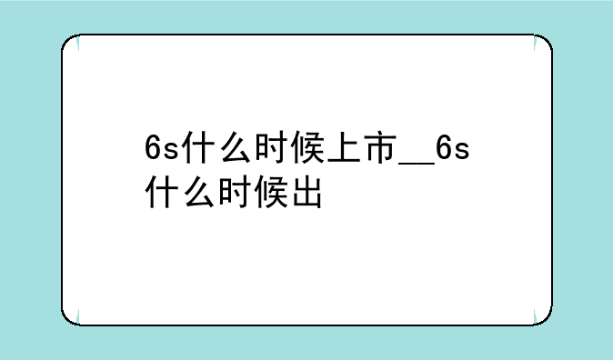 6s什么时候上市__6s什么时候出