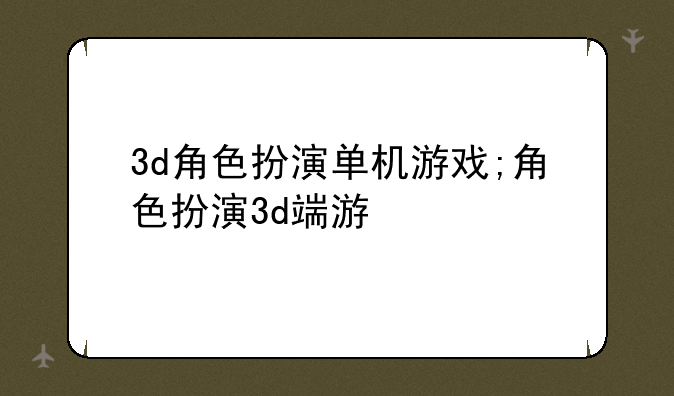 3d角色扮演单机游戏;角色扮演3d端游