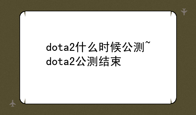 dota2什么时候公测~dota2公测结束