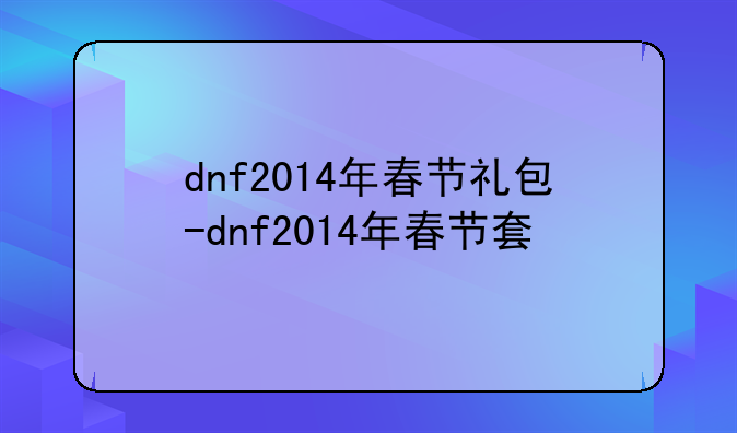 dnf2014年春节礼包-dnf2014年春节套