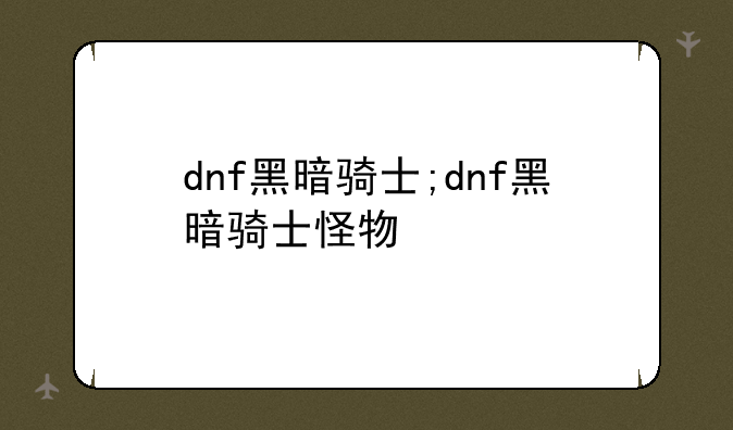 dnf黑暗骑士;dnf黑暗骑士怪物