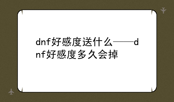 dnf好感度送什么——dnf好感度多久会掉