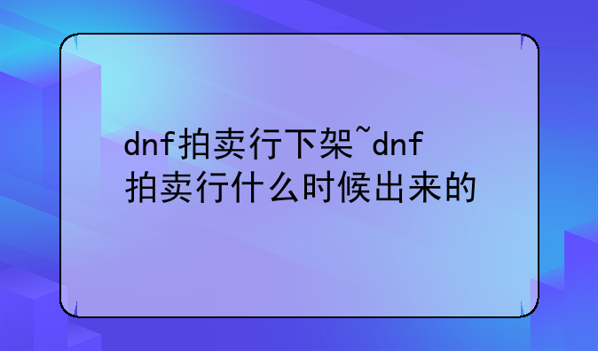 dnf拍卖行下架~dnf拍卖行什么时候出来的