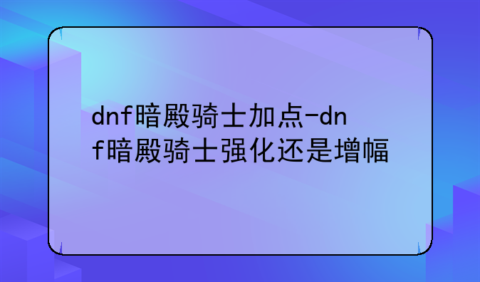 dnf暗殿骑士加点-dnf暗殿骑士强化还是增幅
