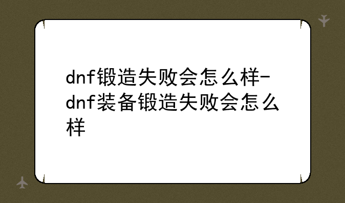 dnf锻造失败会怎么样-dnf装备锻造失败会怎么样