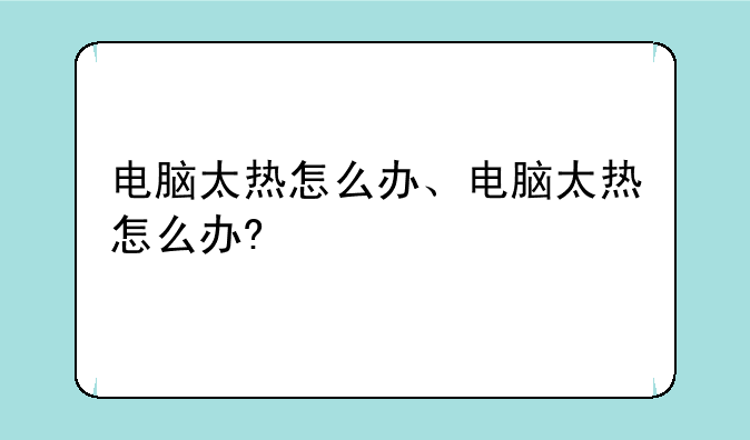 电脑太热怎么办、电脑太热怎么办?