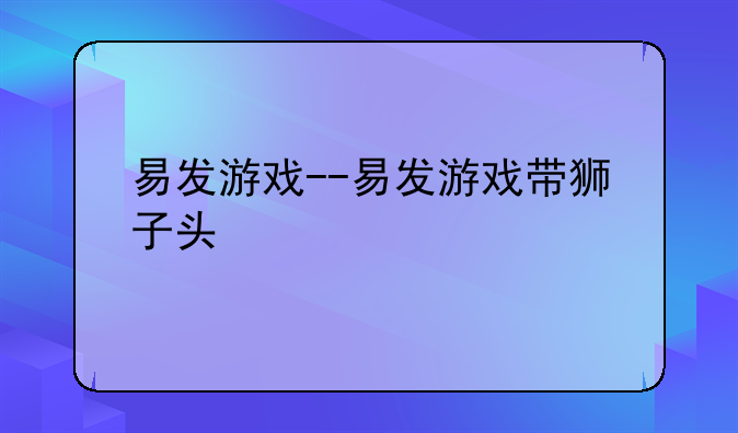 易发游戏--易发游戏带狮子头