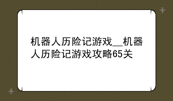 机器人历险记游戏__机器人历险记游戏攻略65关