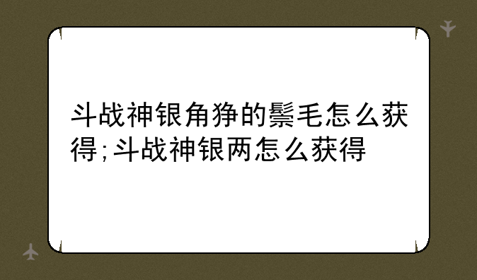 斗战神银角狰的鬃毛怎么获得;斗战神银两怎么获得