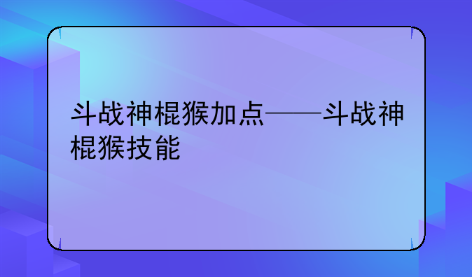 斗战神棍猴加点——斗战神棍猴技能