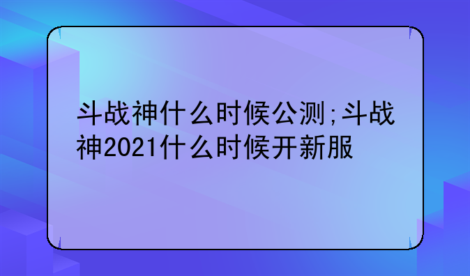 斗战神什么时候公测;斗战神2021什么时候开新服