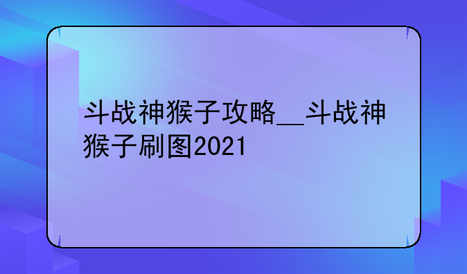 斗战神猴子攻略__斗战神猴子刷图2021
