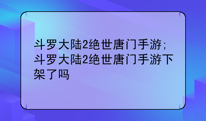 斗罗大陆2绝世唐门手游;斗罗大陆2绝世唐门手游下架了吗