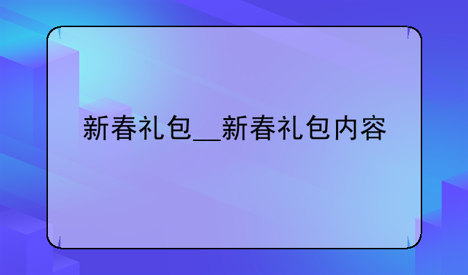 新春礼包__新春礼包内容