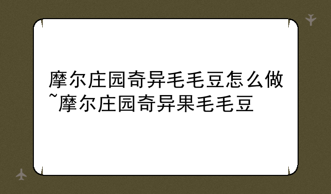 摩尔庄园奇异毛毛豆怎么做~摩尔庄园奇异果毛毛豆