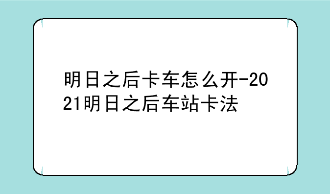 明日之后卡车怎么开-2021明日之后车站卡法
