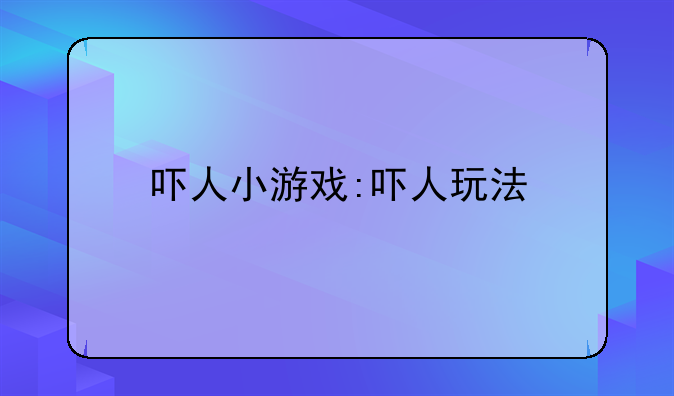 吓人小游戏:吓人玩法