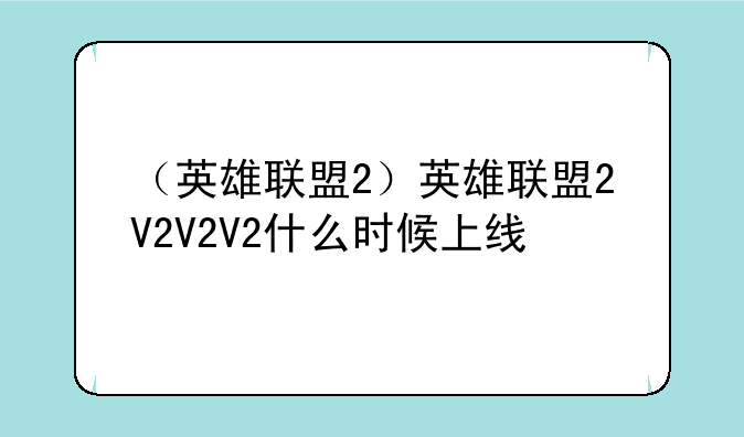 （英雄联盟2）英雄联盟2V2V2V2什么时候上线