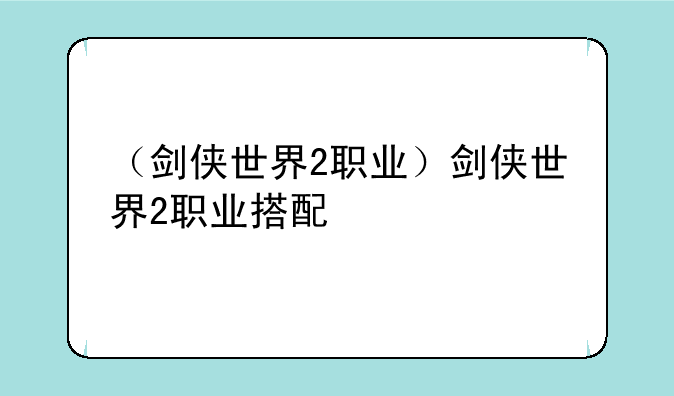 （剑侠世界2职业）剑侠世界2职业搭配