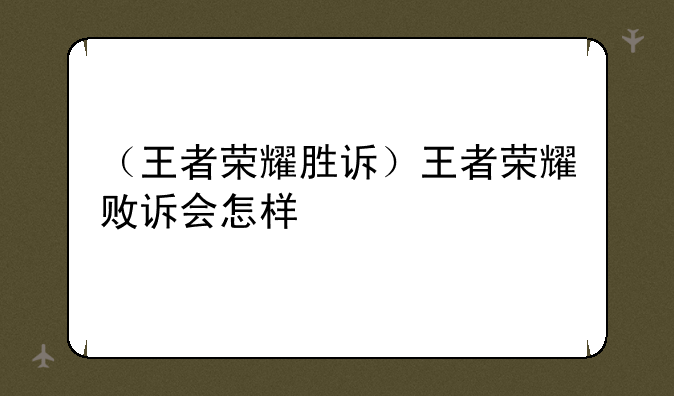 （王者荣耀胜诉）王者荣耀败诉会怎样