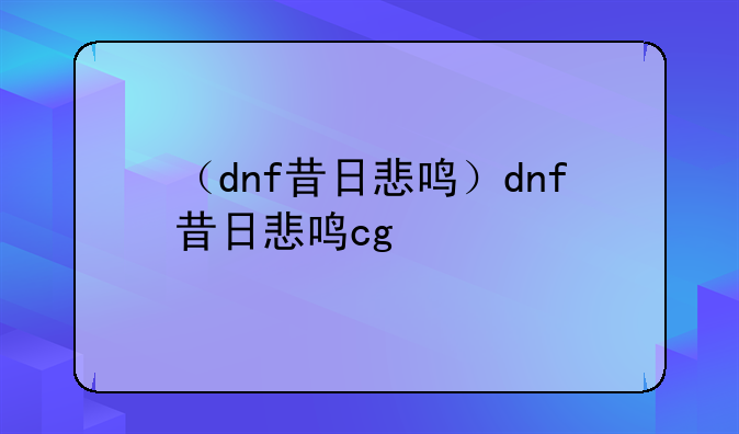 （dnf昔日悲鸣）dnf昔日悲鸣cg