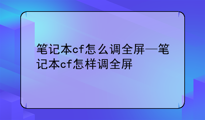笔记本cf怎么调全屏—笔记本cf怎样调全屏