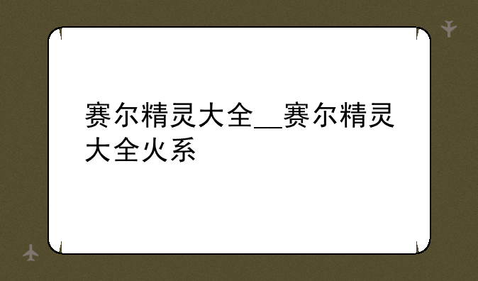 赛尔精灵大全__赛尔精灵大全火系