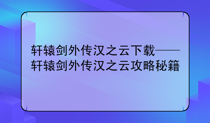 轩辕剑外传汉之云下载——轩辕剑外传汉之云攻略秘籍