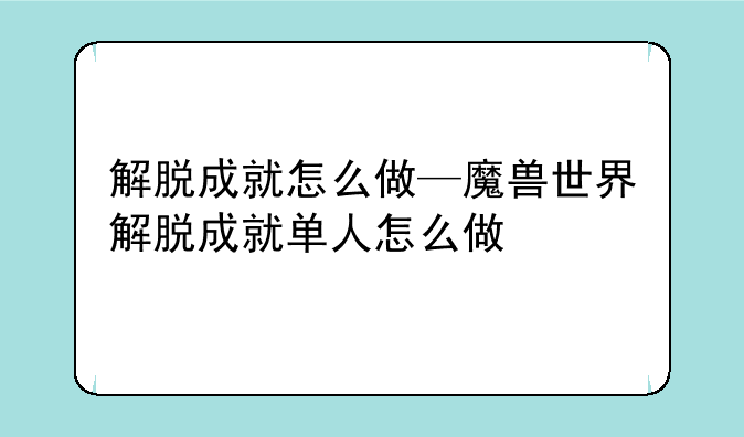 解脱成就怎么做—魔兽世界解脱成就单人怎么做
