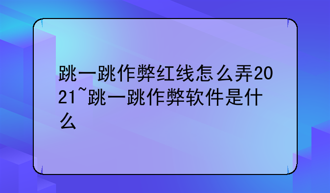 跳一跳作弊红线怎么弄2021~跳一跳作弊软件是什么
