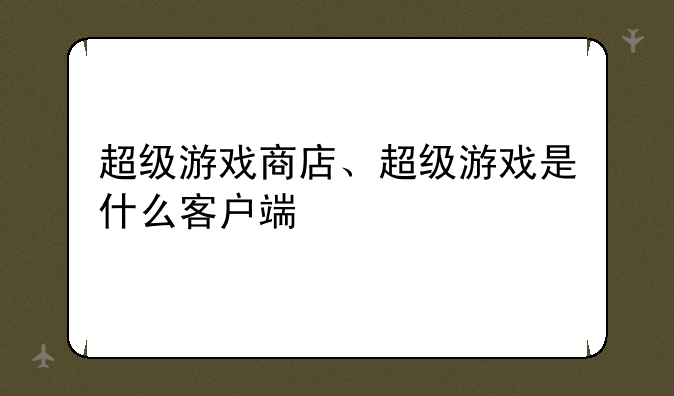 超级游戏商店、超级游戏是什么客户端