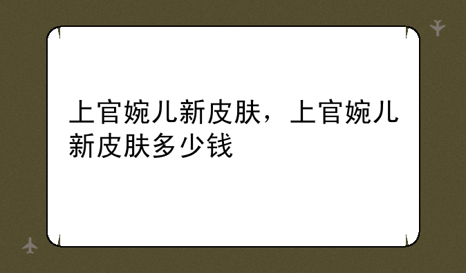 上官婉儿新皮肤，上官婉儿新皮肤多少钱